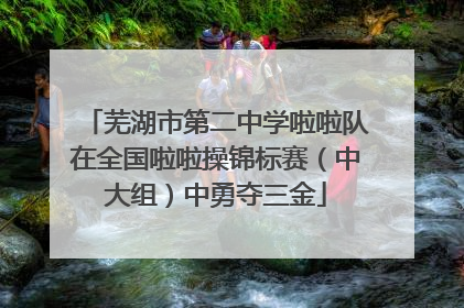 芜湖市第二中学啦啦队在全国啦啦操锦标赛（中大组）中勇夺三金
