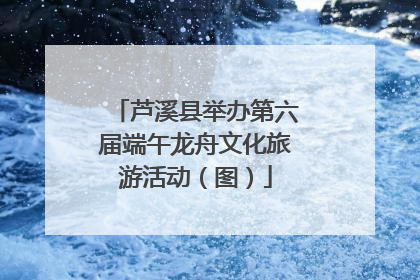 芦溪县举办第六届端午龙舟文化旅游活动（图）