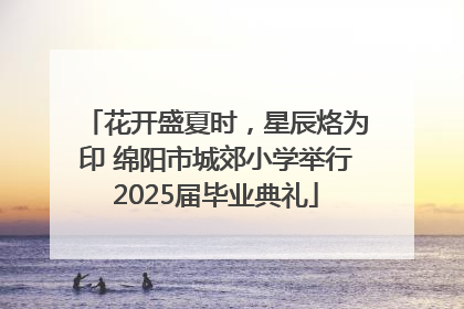 花开盛夏时，星辰烙为印 绵阳市城郊小学举行2025届毕业典礼