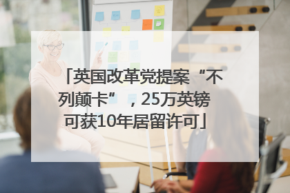 英国改革党提案“不列颠卡”，25万英镑可获10年居留许可