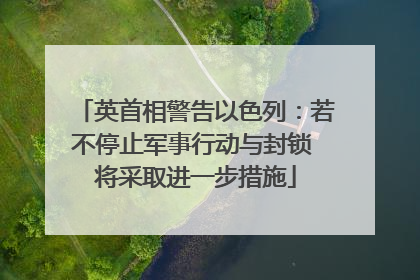 英首相警告以色列：若不停止军事行动与封锁 将采取进一步措施