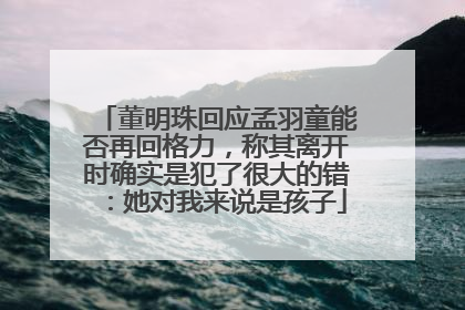 董明珠回应孟羽童能否再回格力，称其离开时确实是犯了很大的错：她对我来说是孩子
