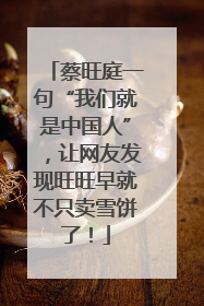 蔡旺庭一句“我们就是中国人”，让网友发现旺旺早就不只卖雪饼了！