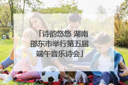 诗韵悠悠 湖南邵东市举行第五届端午音乐诗会