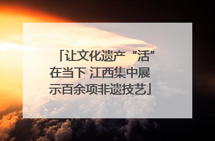 让文化遗产“活”在当下 江西集中展示百余项非遗技艺