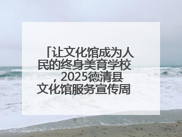 让文化馆成为人民的终身美育学校，2025德清县文化馆服务宣传周圆满落幕