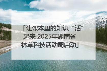让课本里的知识“活”起来 2025年湖南省林草科技活动周启动