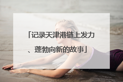 记录天津港链上发力、蓬勃向新的故事