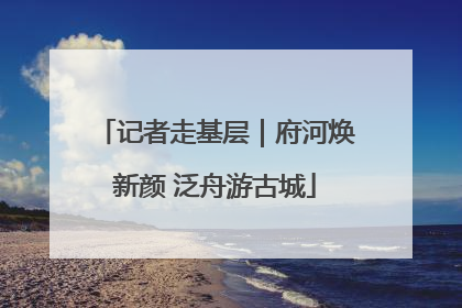 记者走基层｜府河焕新颜 泛舟游古城