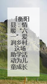 衡阳县：情暖“六一”爱润乡村 这场助学活动为儿童成长添彩