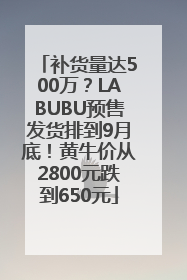 补货量达500万？LABUBU预售发货排到9月底！黄牛价从2800元跌到650元
