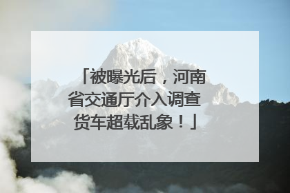 被曝光后，河南省交通厅介入调查货车超载乱象！