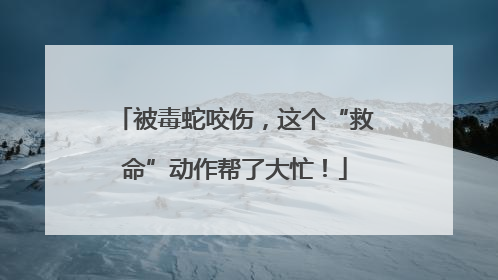 被毒蛇咬伤，这个“救命”动作帮了大忙！