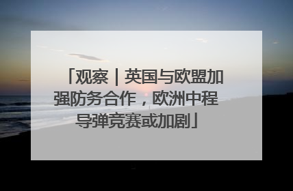 观察｜英国与欧盟加强防务合作，欧洲中程导弹竞赛或加剧