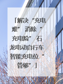 解决“充电难” 消除“充电险” 石龙电动自行车智能充电位“管够”