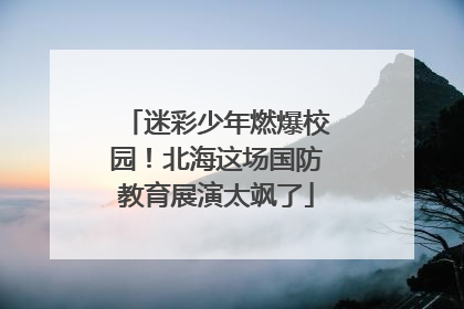 迷彩少年燃爆校园！北海这场国防教育展演太飒了