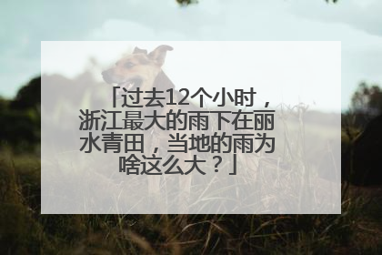过去12个小时，浙江最大的雨下在丽水青田，当地的雨为啥这么大？