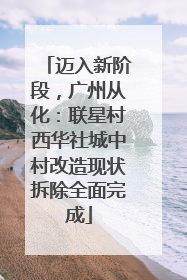 迈入新阶段，广州从化：联星村西华社城中村改造现状拆除全面完成