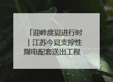 迎峰度夏进行时｜江苏今夏支撑性煤电配套送出工程全部投运