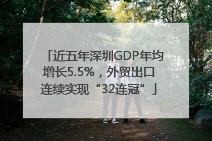 近五年深圳GDP年均增长5.5%，外贸出口连续实现“32连冠”