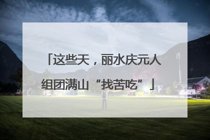 这些天，丽水庆元人组团满山“找苦吃”