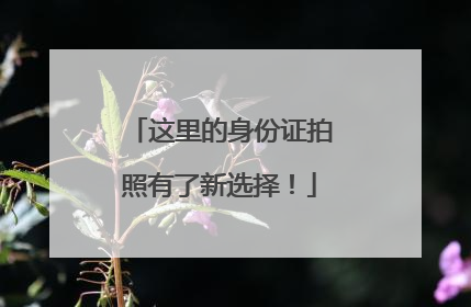 这里的身份证拍照有了新选择！