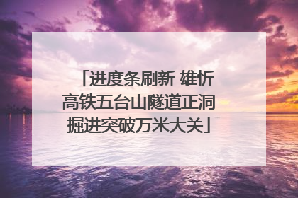 进度条刷新 雄忻高铁五台山隧道正洞掘进突破万米大关