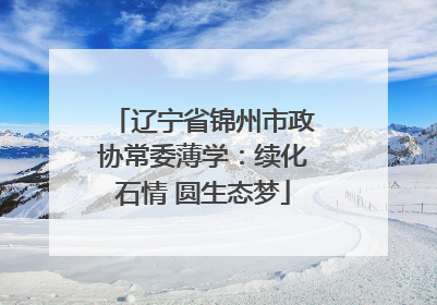 辽宁省锦州市政协常委薄学：续化石情 圆生态梦