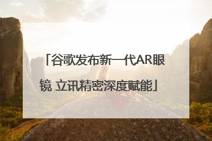 谷歌发布新一代AR眼镜 立讯精密深度赋能