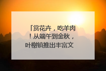 赏花卉，吃羊肉！从端午到金秋，叶榭镇推出丰富文旅活动邀您爽玩