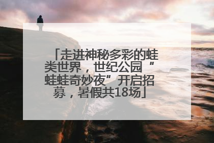 走进神秘多彩的蛙类世界，世纪公园“蛙蛙奇妙夜”开启招募，暑假共18场