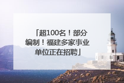 超100名！部分编制！福建多家事业单位正在招聘