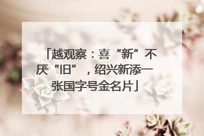越观察：喜“新”不厌“旧”，绍兴新添一张国字号金名片