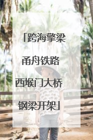 跨海擎梁 甬舟铁路西堠门大桥钢梁开架