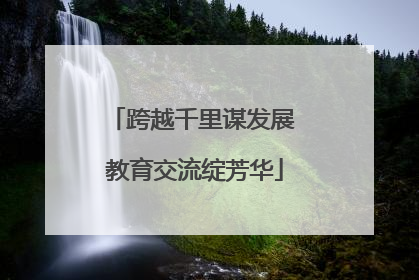 跨越千里谋发展 教育交流绽芳华