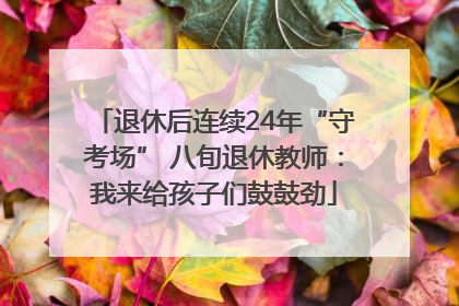 退休后连续24年“守考场” 八旬退休教师：我来给孩子们鼓鼓劲