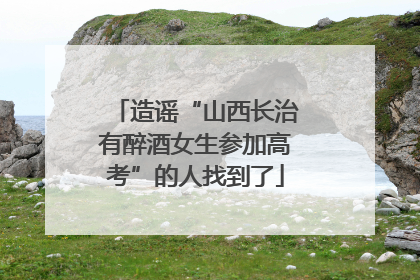 造谣“山西长治有醉酒女生参加高考”的人找到了