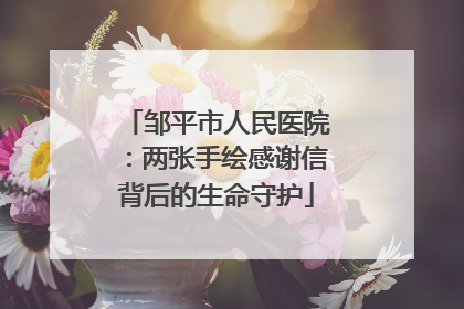 邹平市人民医院：两张手绘感谢信背后的生命守护
