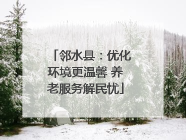 邻水县：优化环境更温馨 养老服务解民忧