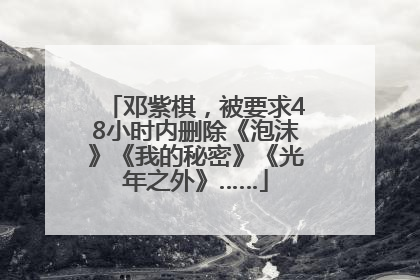 邓紫棋，被要求48小时内删除《泡沫》《我的秘密》《光年之外》……