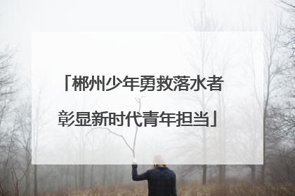 郴州少年勇救落水者 彰显新时代青年担当