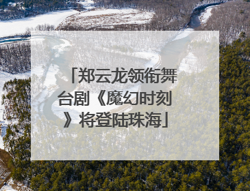 郑云龙领衔舞台剧《魔幻时刻》将登陆珠海