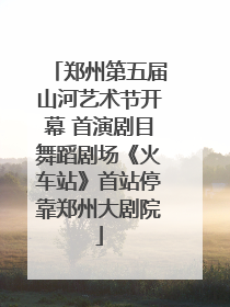 郑州第五届山河艺术节开幕 首演剧目舞蹈剧场《火车站》首站停靠郑州大剧院