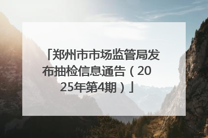 郑州市市场监管局发布抽检信息通告（2025年第4期）