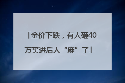 金价下跌，有人砸40万买进后人“麻”了