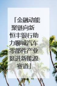 金融动能聚链向新 恒丰银行助力聊城汽车零部件产业挺进新能源赛道