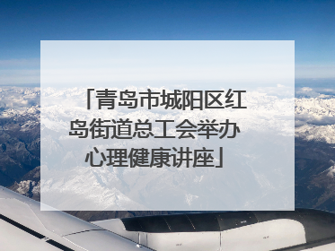 青岛市城阳区红岛街道总工会举办心理健康讲座