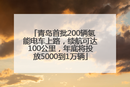 青岛首批200辆氢能电车上路，续航可达100公里，年底将投放5000到1万辆
