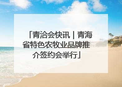 青洽会快讯｜青海省特色农牧业品牌推介签约会举行