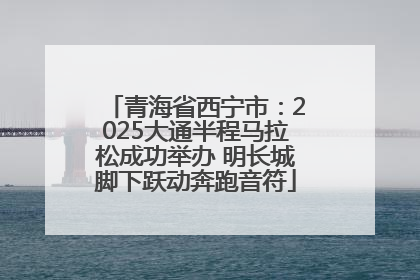 青海省西宁市：2025大通半程马拉松成功举办 明长城脚下跃动奔跑音符